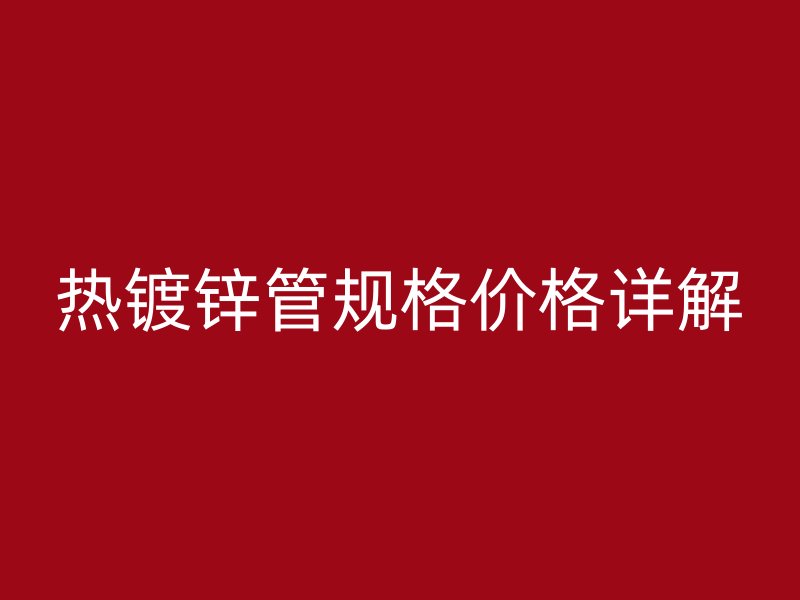 熱鍍鋅管規(guī)格價格詳解