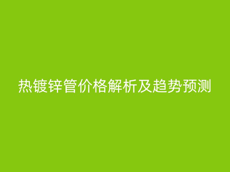 熱鍍鋅管價(jià)格解析及趨勢(shì)預(yù)測(cè)