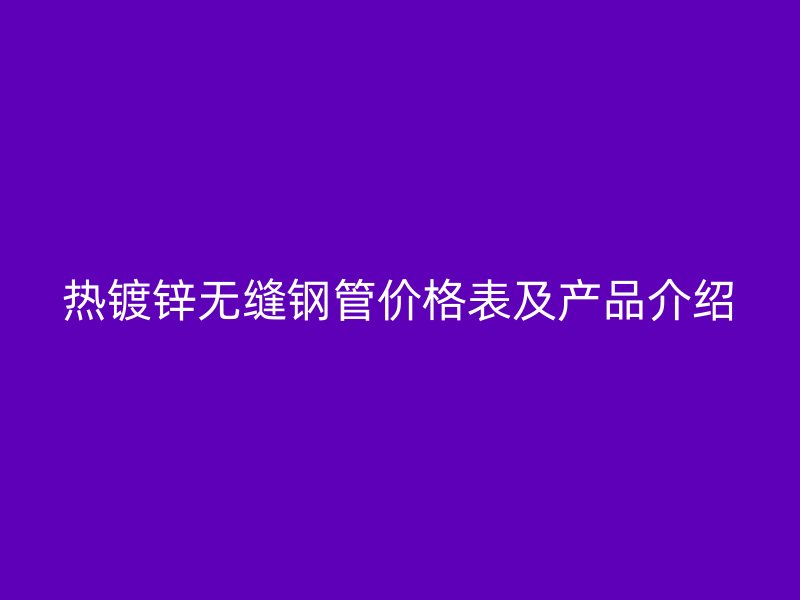 熱鍍鋅無(wú)縫鋼管價(jià)格表及產(chǎn)品介紹