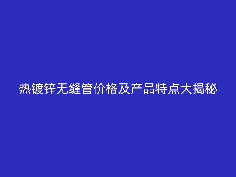 熱鍍鋅無縫管價格及產(chǎn)品特點大揭秘