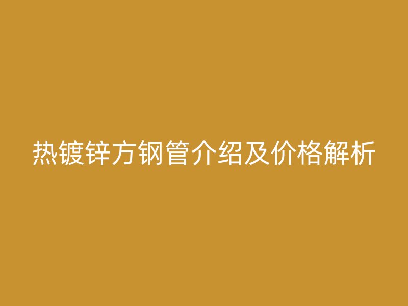 熱鍍鋅方鋼管介紹及價(jià)格解析