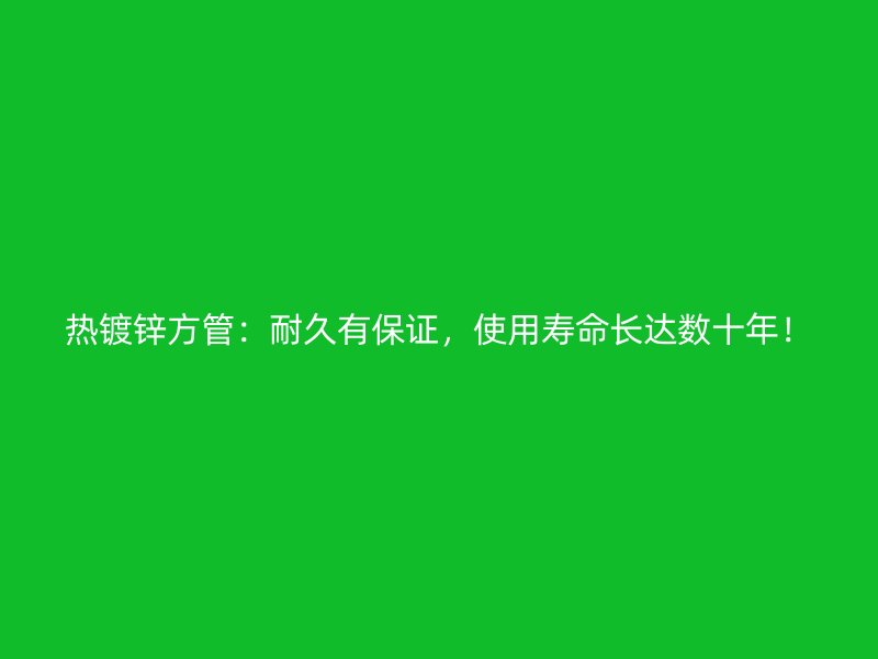 熱鍍鋅方管：耐久有保證，使用壽命長達數(shù)十年！
