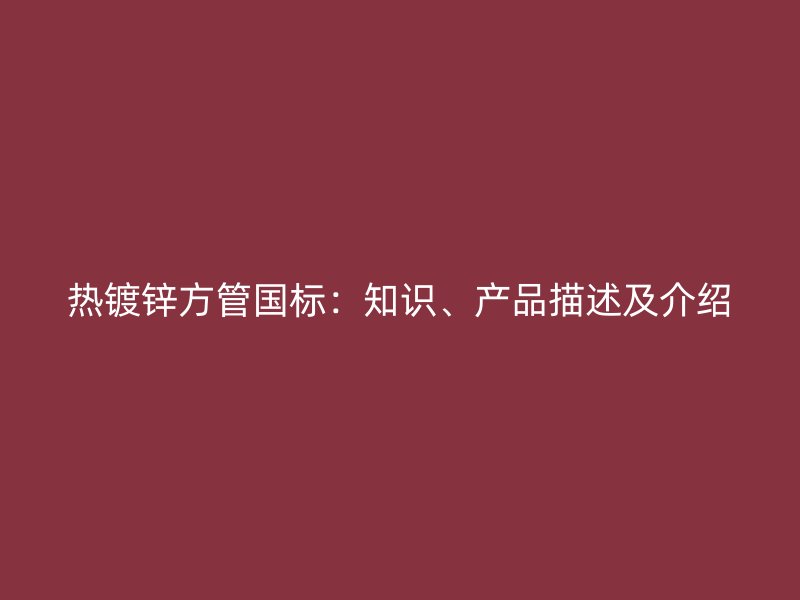 熱鍍鋅方管國(guó)標(biāo)：知識(shí)、產(chǎn)品描述及介紹