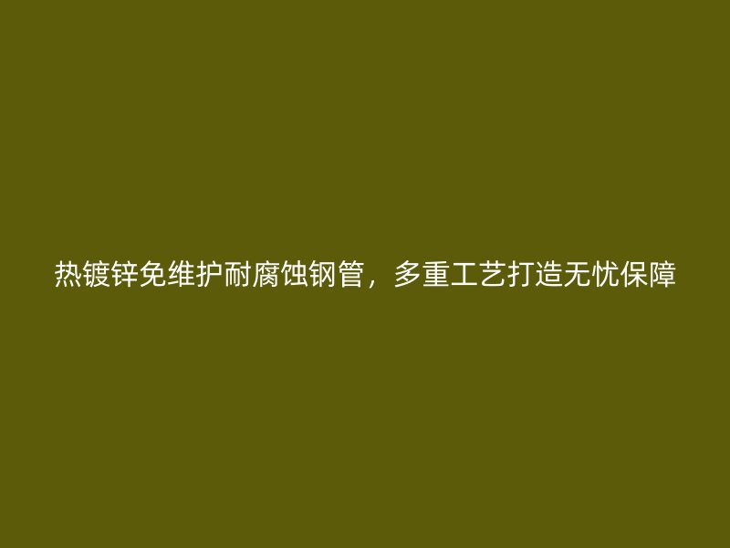 熱鍍鋅免維護(hù)耐腐蝕鋼管，多重工藝打造無憂保障