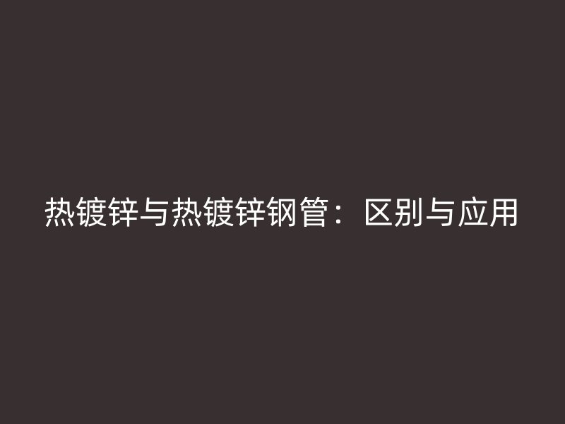 熱鍍鋅與熱鍍鋅鋼管：區(qū)別與應(yīng)用
