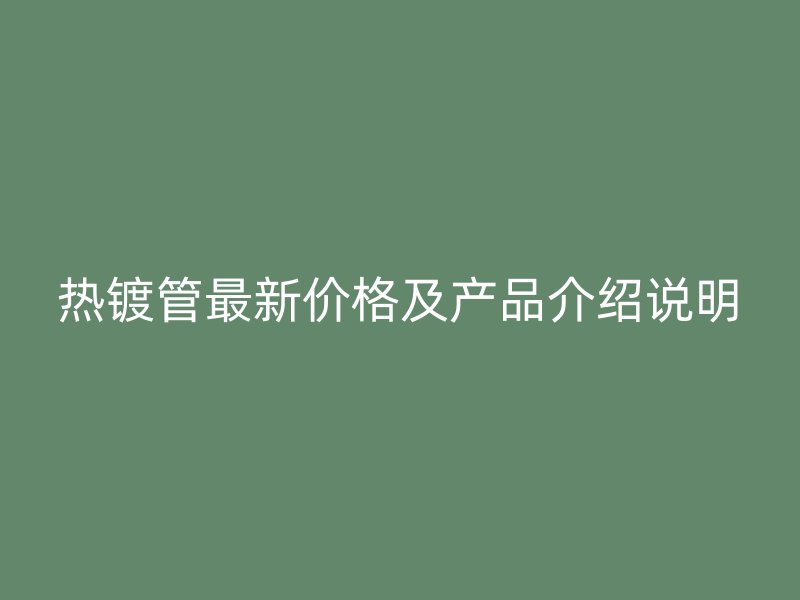 熱鍍管最新價格及產(chǎn)品介紹說明