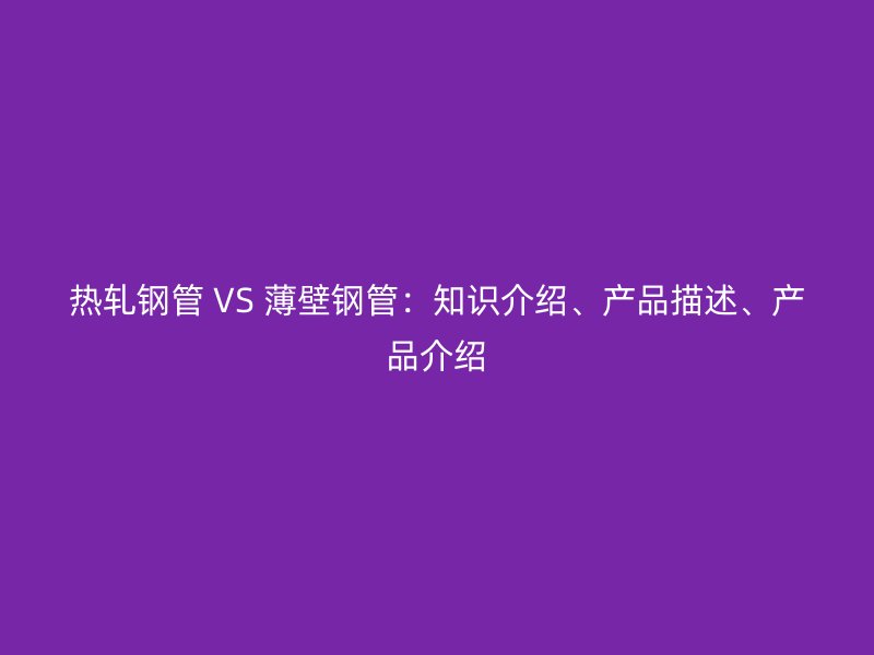熱軋鋼管 VS 薄壁鋼管：知識(shí)介紹、產(chǎn)品描述、產(chǎn)品介紹