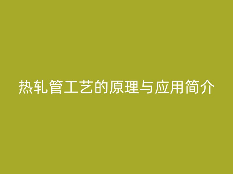 熱軋管工藝的原理與應(yīng)用簡介