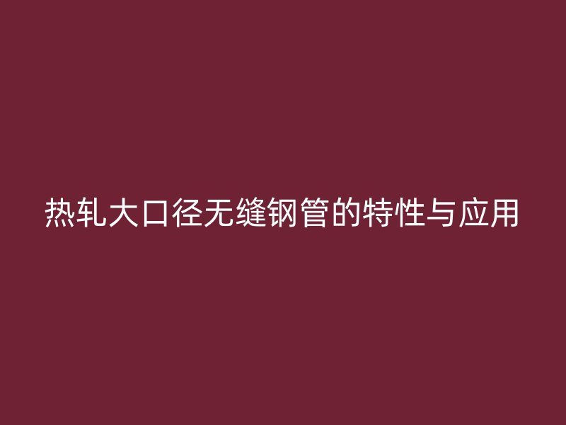 熱軋大口徑無縫鋼管的特性與應用