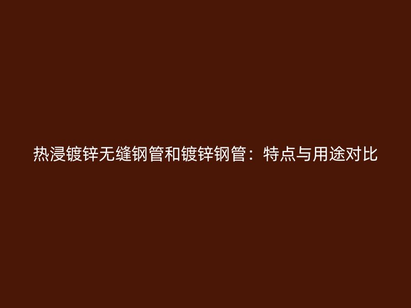 熱浸鍍鋅無(wú)縫鋼管和鍍鋅鋼管：特點(diǎn)與用途對(duì)比