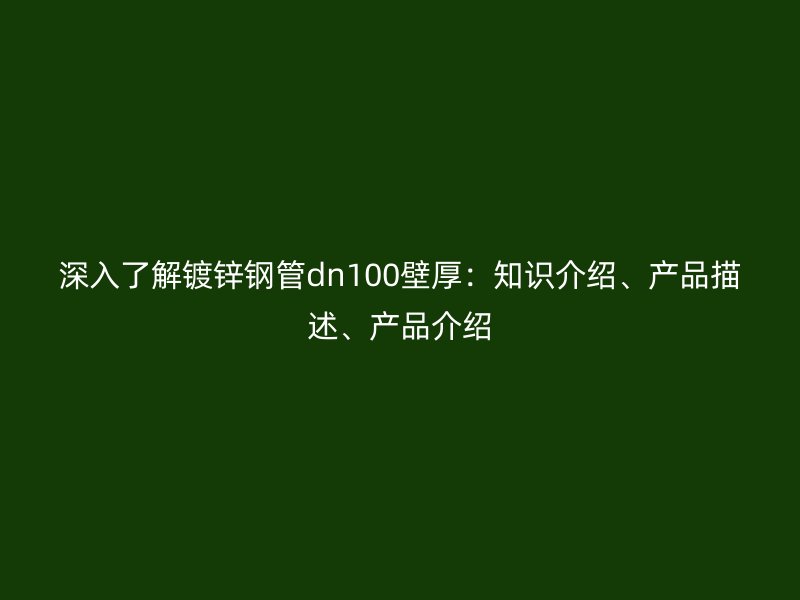 深入了解鍍鋅鋼管dn100壁厚：知識(shí)介紹、產(chǎn)品描述、產(chǎn)品介紹