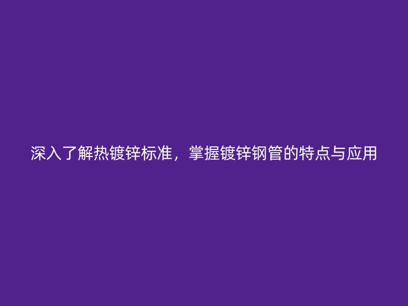 深入了解熱鍍鋅標準，掌握鍍鋅鋼管的特點與應(yīng)用