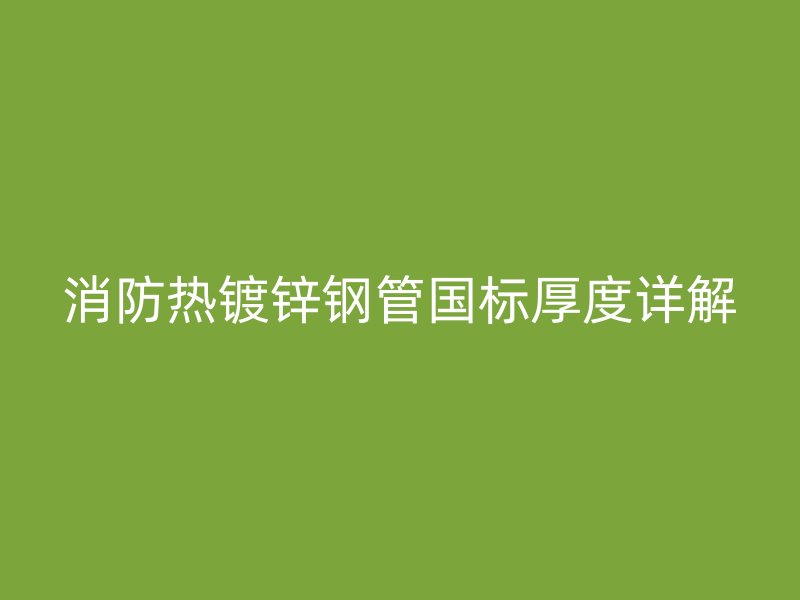消防熱鍍鋅鋼管國(guó)標(biāo)厚度詳解