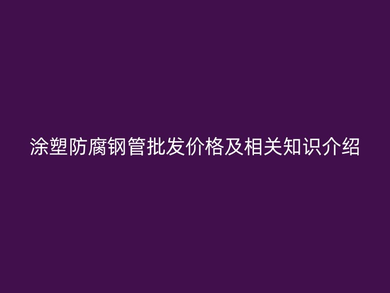 涂塑防腐鋼管批發(fā)價(jià)格及相關(guān)知識(shí)介紹