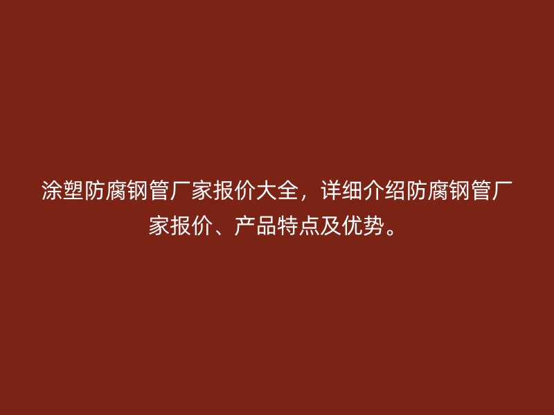 涂塑防腐鋼管廠家報(bào)價(jià)大全，詳細(xì)介紹防腐鋼管廠家報(bào)價(jià)、產(chǎn)品特點(diǎn)及優(yōu)勢(shì)。