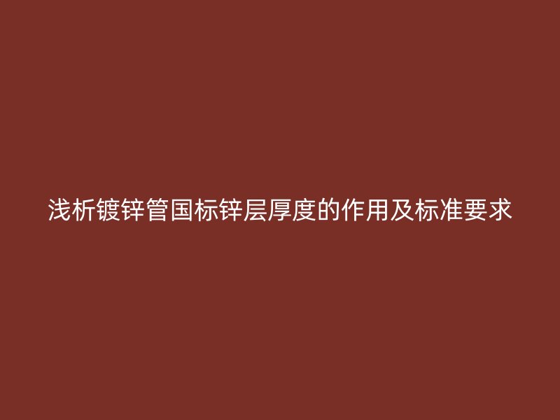 淺析鍍鋅管國(guó)標(biāo)鋅層厚度的作用及標(biāo)準(zhǔn)要求