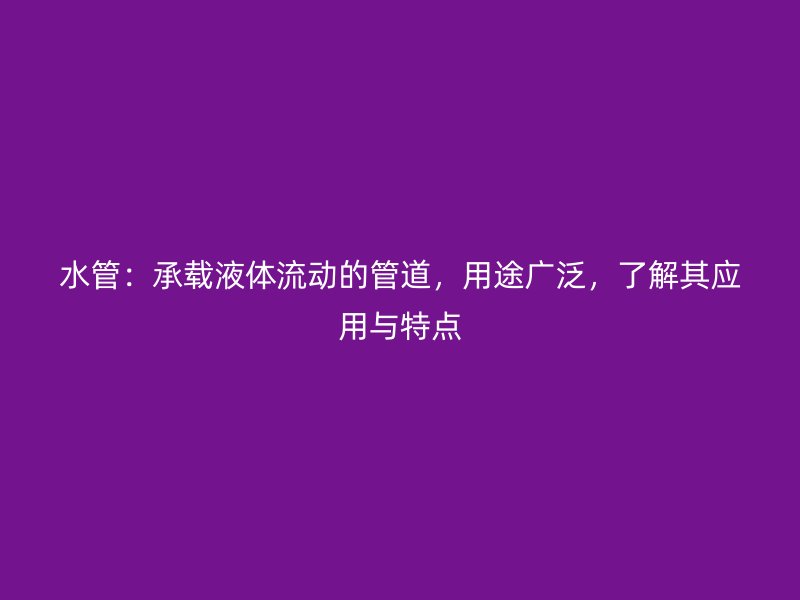 水管：承載液體流動的管道，用途廣泛，了解其應用與特點