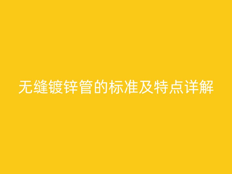 無縫鍍鋅管的標(biāo)準(zhǔn)及特點詳解