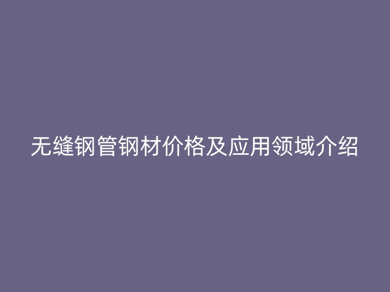 無縫鋼管鋼材價格及應(yīng)用領(lǐng)域介紹