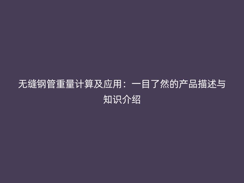 無縫鋼管重量計算及應(yīng)用：一目了然的產(chǎn)品描述與知識介紹