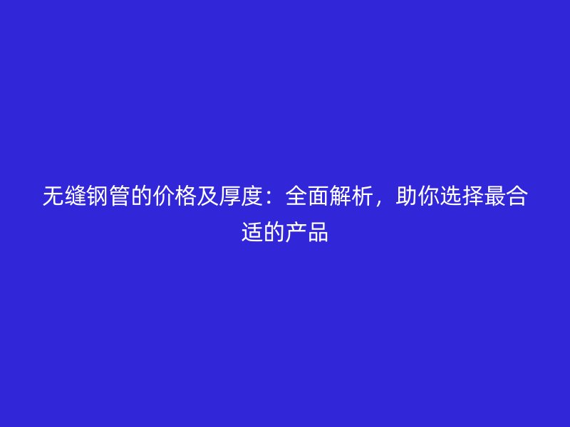 無縫鋼管的價格及厚度：全面解析，助你選擇最合適的產(chǎn)品