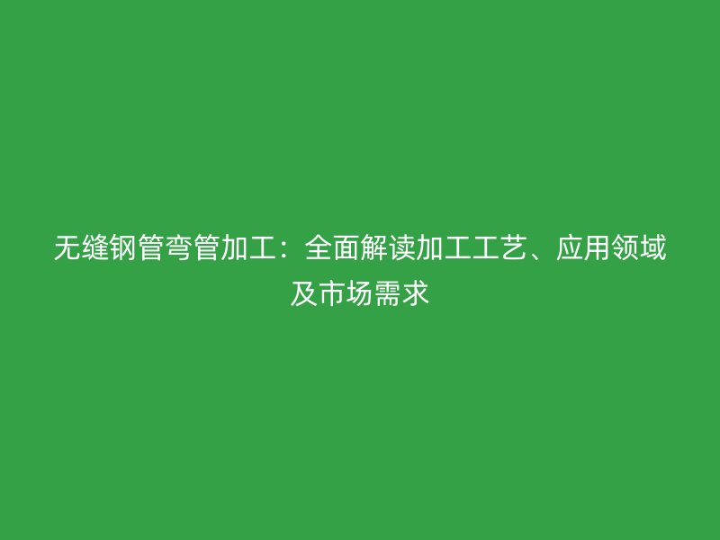 無縫鋼管彎管加工：全面解讀加工工藝、應用領域及市場需求