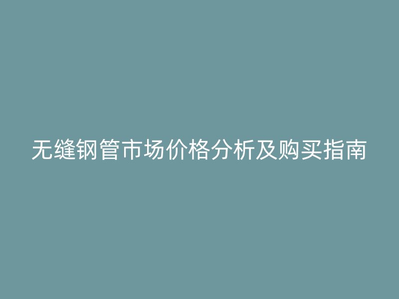 無縫鋼管市場(chǎng)價(jià)格分析及購(gòu)買指南