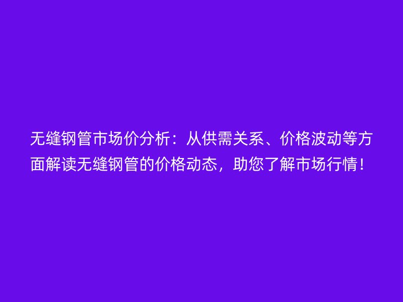 無縫鋼管市場價分析：從供需關(guān)系、價格波動等方面解讀無縫鋼管的價格動態(tài)，助您了解市場行情！