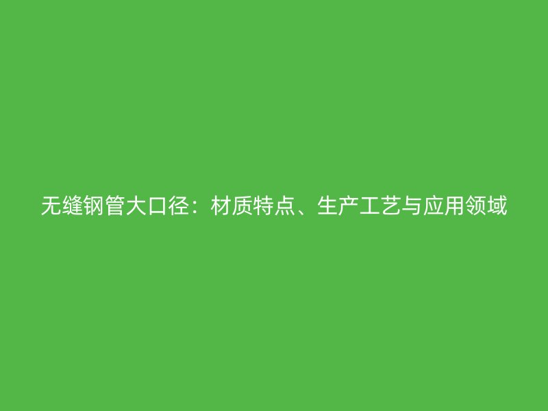 無(wú)縫鋼管大口徑：材質(zhì)特點(diǎn)、生產(chǎn)工藝與應(yīng)用領(lǐng)域