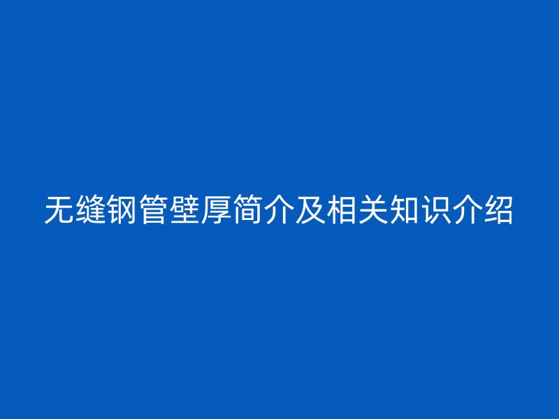 無(wú)縫鋼管壁厚簡(jiǎn)介及相關(guān)知識(shí)介紹
