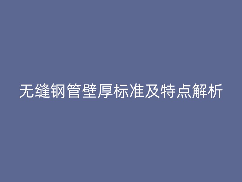 無縫鋼管壁厚標(biāo)準(zhǔn)及特點解析