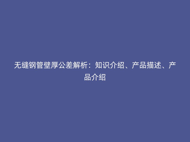 無(wú)縫鋼管壁厚公差解析：知識(shí)介紹、產(chǎn)品描述、產(chǎn)品介紹