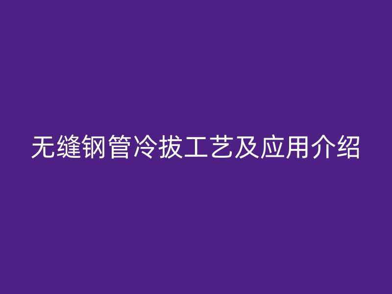 無(wú)縫鋼管冷拔工藝及應(yīng)用介紹