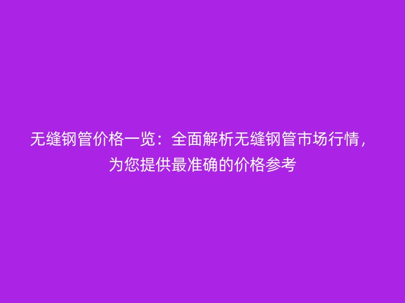 無縫鋼管價(jià)格一覽：全面解析無縫鋼管市場(chǎng)行情，為您提供最準(zhǔn)確的價(jià)格參考