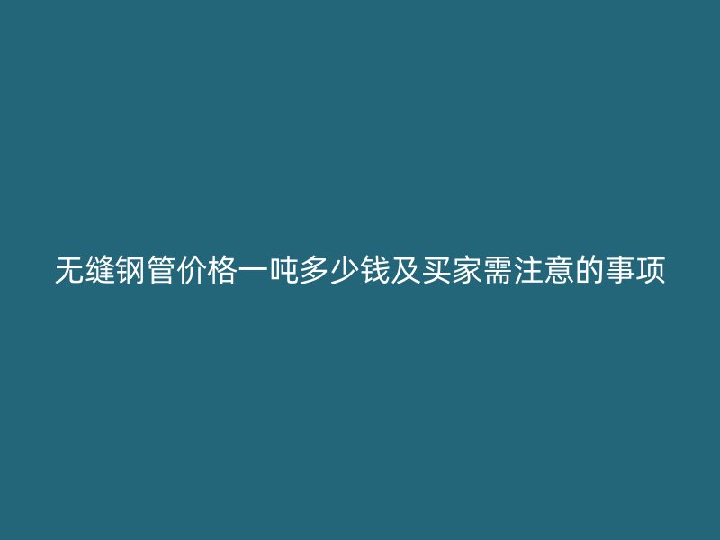 無(wú)縫鋼管價(jià)格一噸多少錢及買家需注意的事項(xiàng)