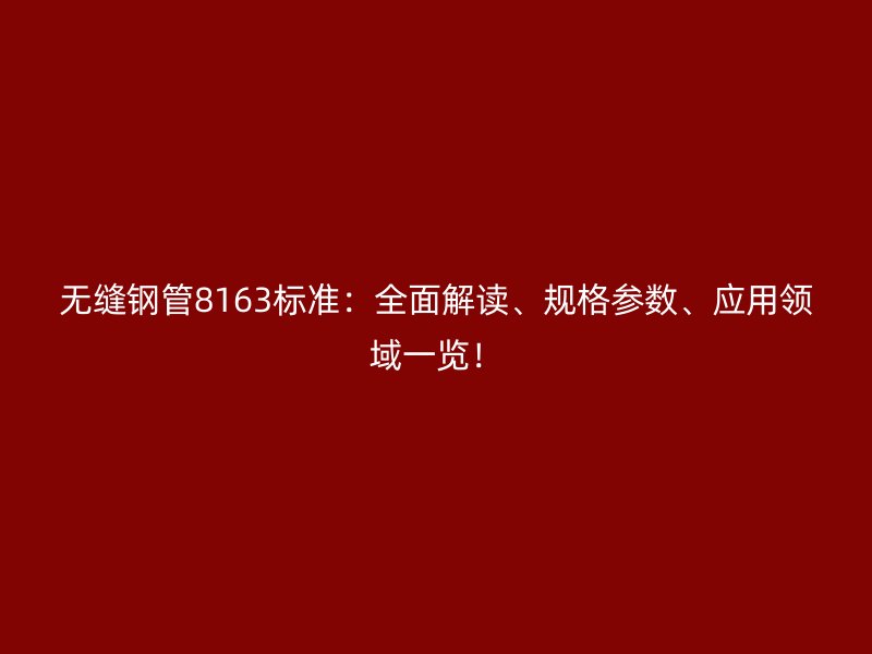 無縫鋼管8163標(biāo)準(zhǔn)：全面解讀、規(guī)格參數(shù)、應(yīng)用領(lǐng)域一覽！