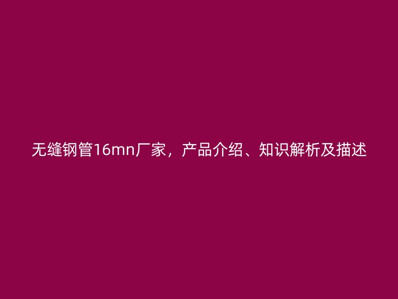 無(wú)縫鋼管16mn廠家，產(chǎn)品介紹、知識(shí)解析及描述