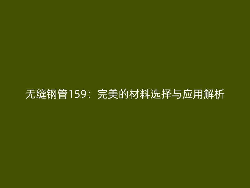 無縫鋼管159：完美的材料選擇與應用解析