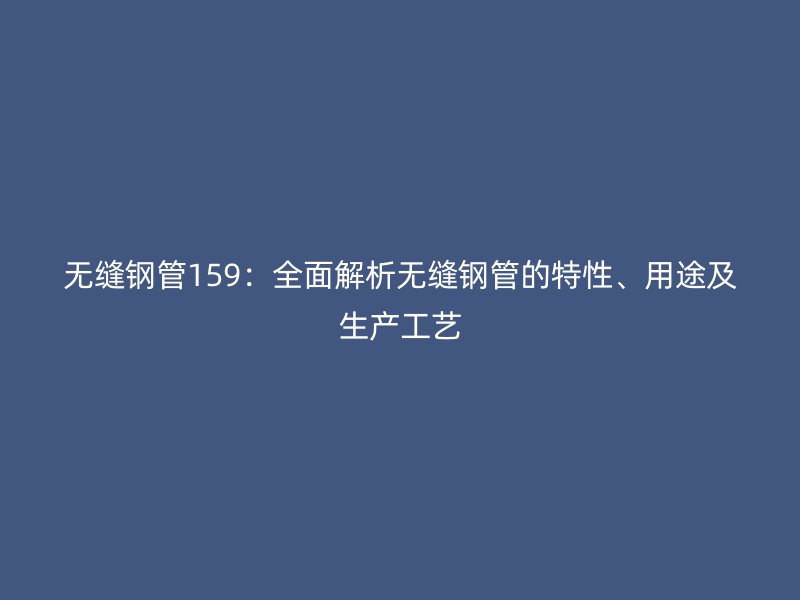 無縫鋼管159：全面解析無縫鋼管的特性、用途及生產(chǎn)工藝