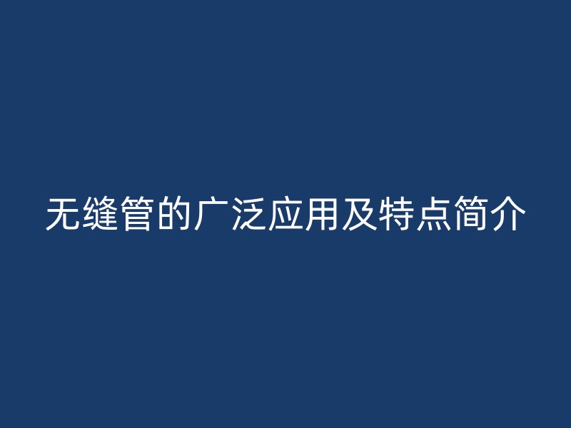 無(wú)縫管的廣泛應(yīng)用及特點(diǎn)簡(jiǎn)介