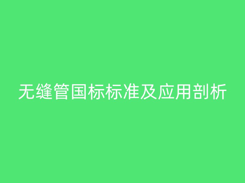 無縫管國標標準及應(yīng)用剖析