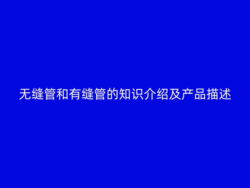 無縫管和有縫管的知識(shí)介紹及產(chǎn)品描述