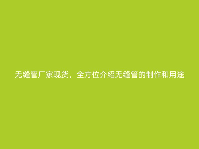 無縫管廠家現(xiàn)貨，全方位介紹無縫管的制作和用途