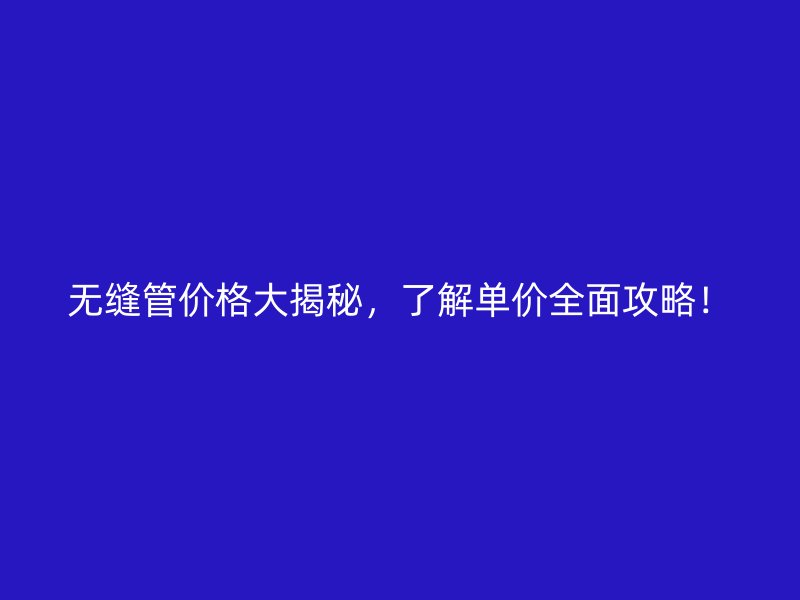 無縫管價(jià)格大揭秘，了解單價(jià)全面攻略！