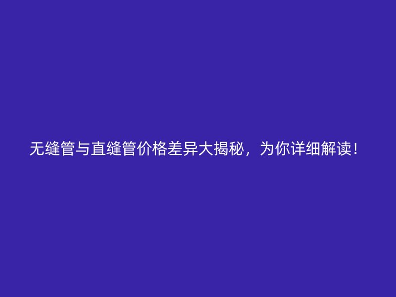 無縫管與直縫管價(jià)格差異大揭秘，為你詳細(xì)解讀！