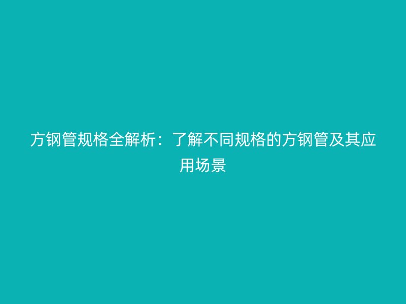 方鋼管規(guī)格全解析：了解不同規(guī)格的方鋼管及其應(yīng)用場(chǎng)景
