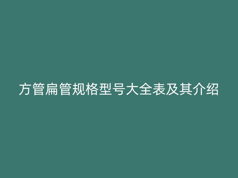 方管扁管規(guī)格型號大全表及其介紹