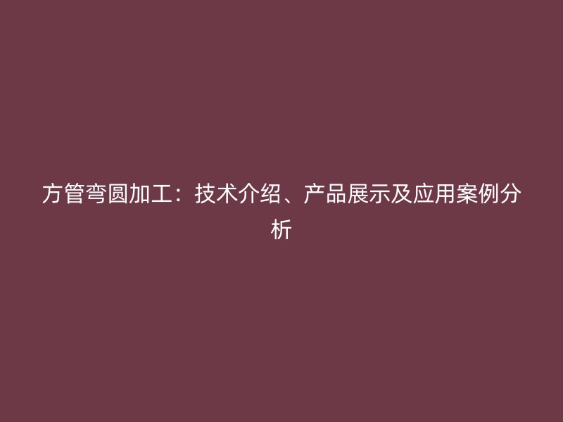 方管彎圓加工：技術(shù)介紹、產(chǎn)品展示及應(yīng)用案例分析