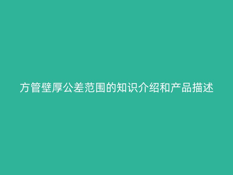 方管壁厚公差范圍的知識(shí)介紹和產(chǎn)品描述