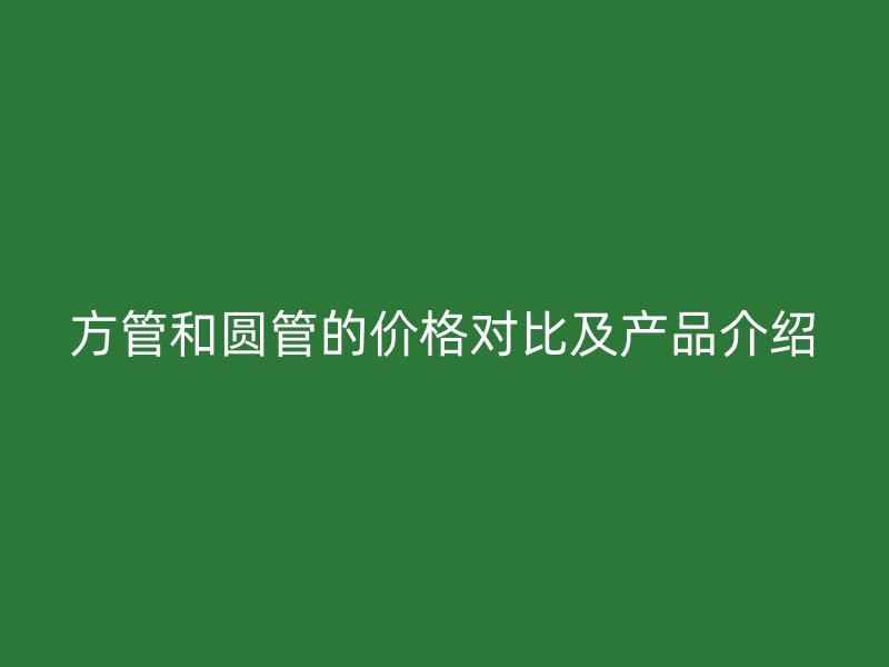 方管和圓管的價格對比及產(chǎn)品介紹